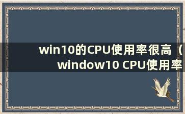 win10的CPU使用率很高（window10 CPU使用率很高）
